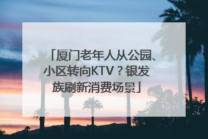厦门老年人从公园、小区转向KTV？银发族刷新消费场景