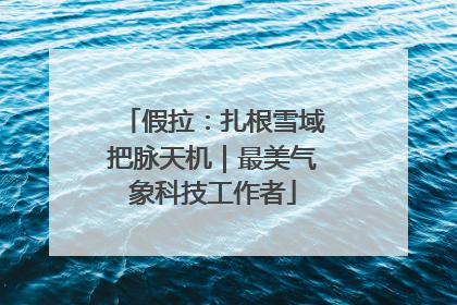 假拉：扎根雪域把脉天机｜最美气象科技工作者