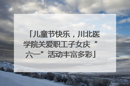 儿童节快乐，川北医学院关爱职工子女庆“六一”活动丰富多彩
