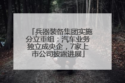 兵器装备集团实施分立重组：汽车业务独立成央企，7家上市公司披露进展