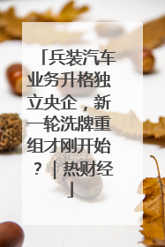 兵装汽车业务升格独立央企，新一轮洗牌重组才刚开始？｜热财经