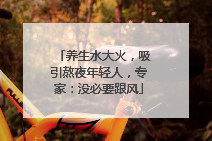 养生水大火，吸引熬夜年轻人，专家：没必要跟风