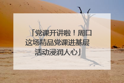 党课开讲啦！周口这场精品党课进基层活动浸润人心