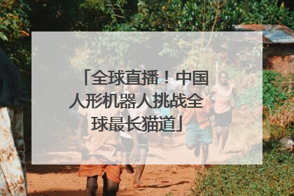 全球直播！中国人形机器人挑战全球最长猫道
