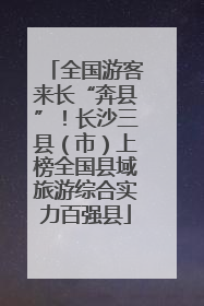 全国游客来长“奔县”！长沙三县（市）上榜全国县域旅游综合实力百强县