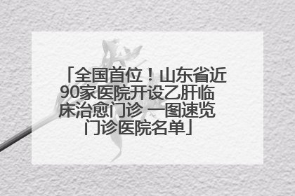 全国首位！山东省近90家医院开设乙肝临床治愈门诊 一图速览门诊医院名单