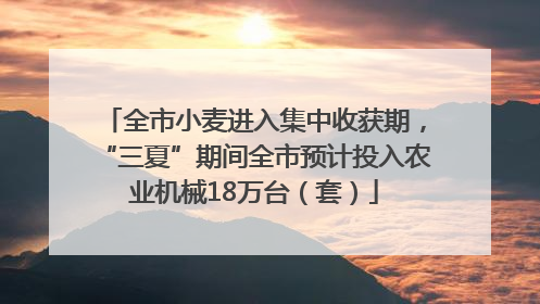 全市小麦进入集中收获期，“三夏”期间全市预计投入农业机械18万台（套）