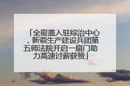 全覆盖入驻综治中心，新疆生产建设兵团第五师法院开启一扇门助力高速讨薪获赞