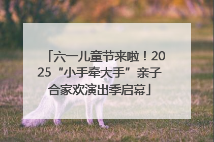 六一儿童节来啦！2025“小手牵大手”亲子合家欢演出季启幕