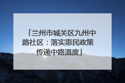 兰州市城关区九州中路社区：落实惠民政策 传递中路温度