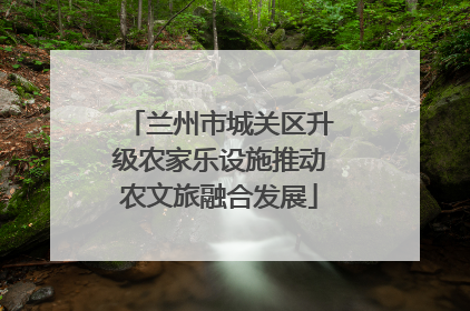 兰州市城关区升级农家乐设施推动农文旅融合发展
