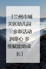 兰州市城关区幼儿园：多彩活动润童心 多维赋能助成长