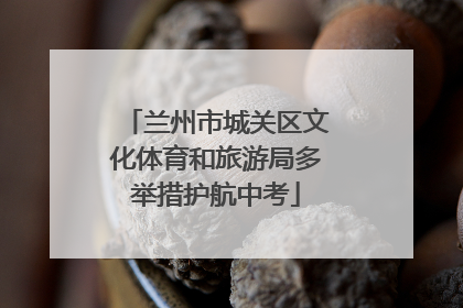 兰州市城关区文化体育和旅游局多举措护航中考