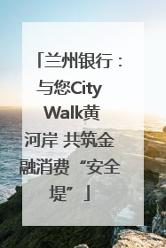 兰州银行：与您City Walk黄河岸 共筑金融消费“安全堤”