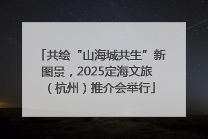 共绘“山海城共生”新图景，2025定海文旅（杭州）推介会举行