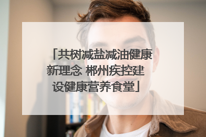 共树减盐减油健康新理念 郴州疾控建设健康营养食堂