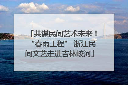 共谋民间艺术未来！“春雨工程” 浙江民间文艺走进吉林蛟河