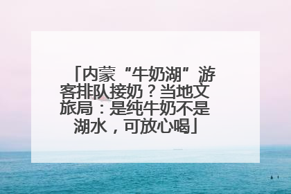 内蒙“牛奶湖”游客排队接奶？当地文旅局：是纯牛奶不是湖水，可放心喝