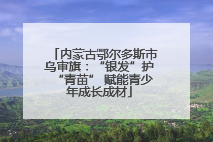 内蒙古鄂尔多斯市乌审旗：“银发”护“青苗” 赋能青少年成长成材