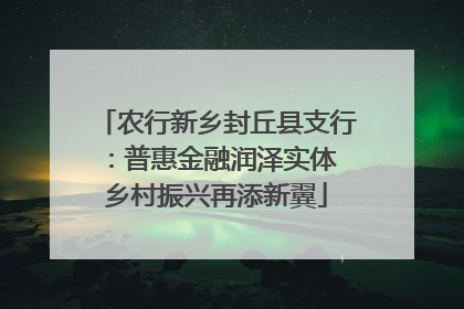 农行新乡封丘县支行：普惠金融润泽实体 乡村振兴再添新翼