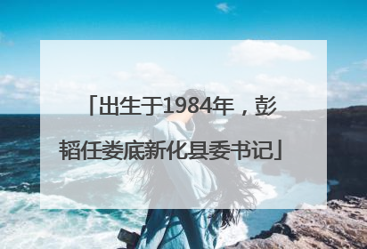 出生于1984年，彭韬任娄底新化县委书记