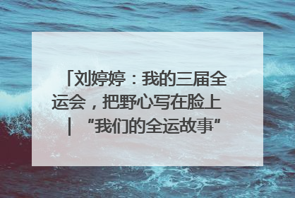 刘婷婷：我的三届全运会，把野心写在脸上｜“我们的全运故事”全民征文大赛