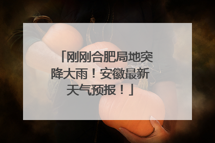 刚刚合肥局地突降大雨！安徽最新天气预报！