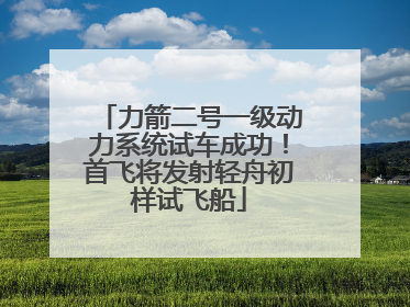 力箭二号一级动力系统试车成功！首飞将发射轻舟初样试飞船