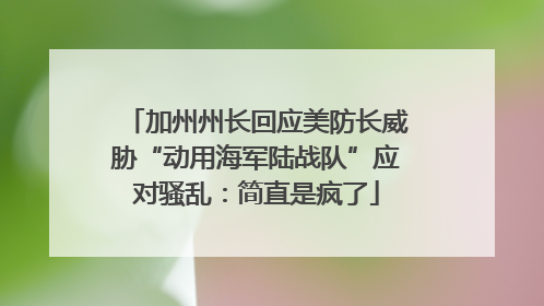 加州州长回应美防长威胁“动用海军陆战队”应对骚乱：简直是疯了