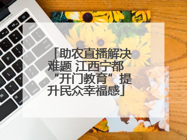 助农直播解决难题 江西宁都“开门教育”提升民众幸福感