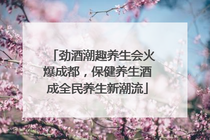 劲酒潮趣养生会火爆成都，保健养生酒成全民养生新潮流