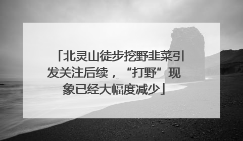 北灵山徒步挖野韭菜引发关注后续，“打野”现象已经大幅度减少