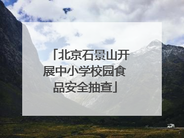 北京石景山开展中小学校园食品安全抽查