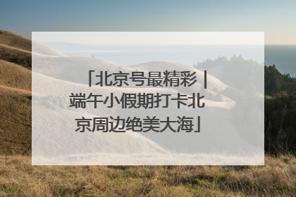 北京号最精彩｜端午小假期打卡北京周边绝美大海