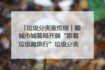 垃圾分类宣传周｜聊城市城管局开展“跟着垃圾趣旅行”垃圾分类科普宣传活动