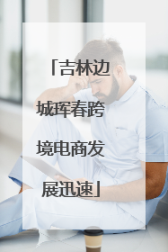 吉林边城珲春跨境电商发展迅速