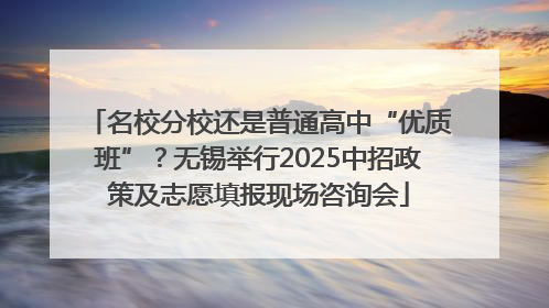 名校分校还是普通高中“优质班”？无锡举行2025中招政策及志愿填报现场咨询会