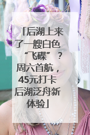 后湖上来了一艘白色“飞碟”？周六首航，45元打卡后湖泛舟新体验