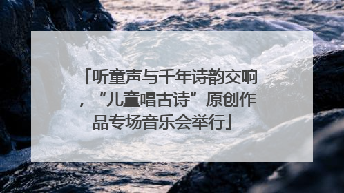 听童声与千年诗韵交响，“儿童唱古诗”原创作品专场音乐会举行
