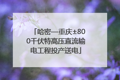哈密—重庆±800千伏特高压直流输电工程投产送电