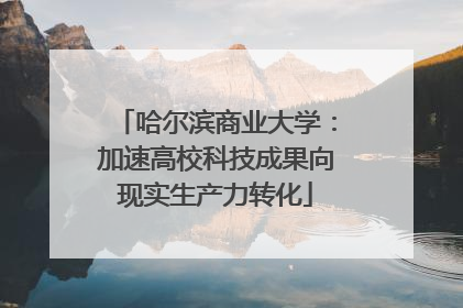 哈尔滨商业大学：加速高校科技成果向现实生产力转化