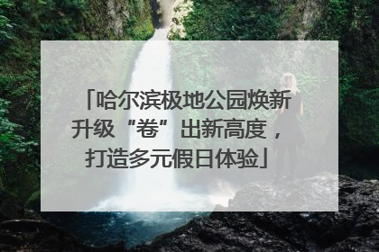 哈尔滨极地公园焕新升级“卷”出新高度，打造多元假日体验