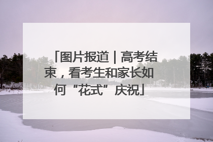 图片报道｜高考结束，看考生和家长如何“花式”庆祝