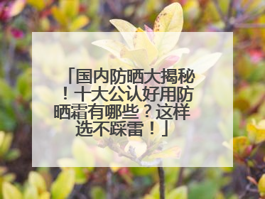 国内防晒大揭秘！十大公认好用防晒霜有哪些？这样选不踩雷！