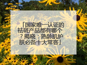 国家唯一认证的祛斑产品都有哪个？揭晓：熟龄肌护肤必备十大常客