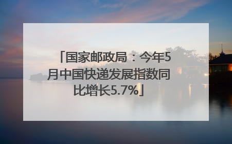 国家邮政局：今年5月中国快递发展指数同比增长5.7%