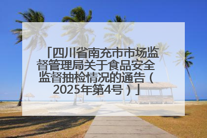 四川省南充市市场监督管理局关于食品安全监督抽检情况的通告（2025年第4号）