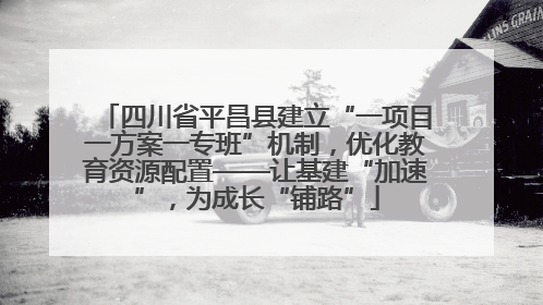 四川省平昌县建立“一项目一方案一专班”机制，优化教育资源配置——让基建“加速”，为成长“铺路”