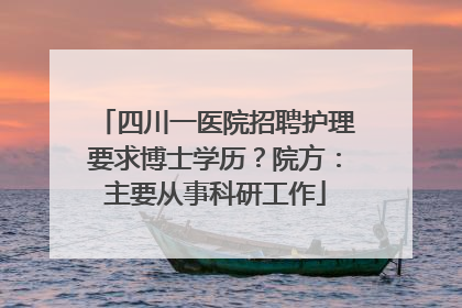 四川一医院招聘护理要求博士学历？院方：主要从事科研工作