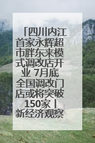 四川内江首家永辉超市胖东来模式调改店开业 7月底全国调改门店或将突破150家丨新经济观察